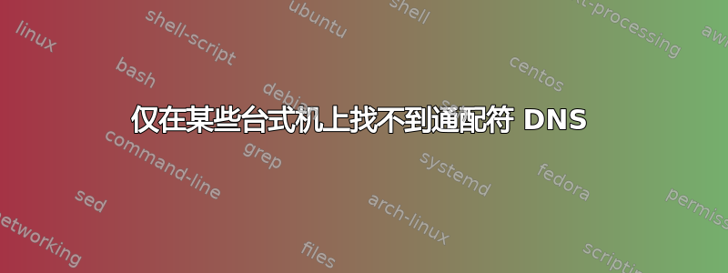 仅在某些台式机上找不到通配符 DNS