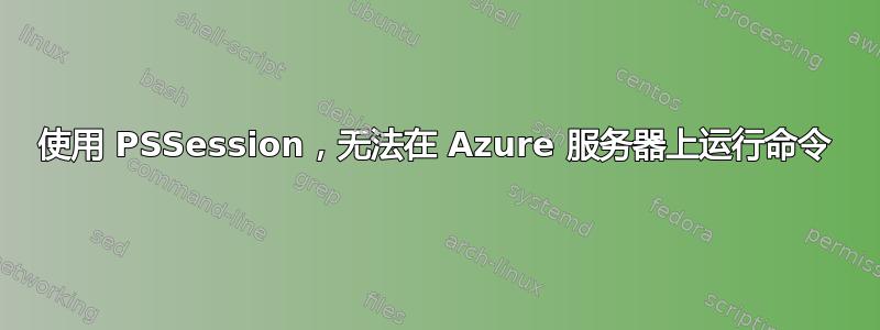 使用 PSSession，无法在 Azure 服务器上运行命令