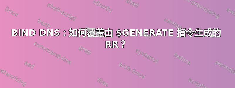 BIND DNS：如何覆盖由 $GENERATE 指令生成的 RR？