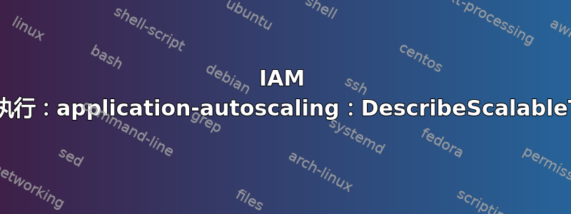 IAM 用户无权执行：application-autoscaling：DescribeScalableTargets