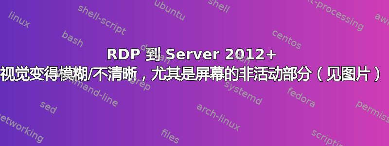 RDP 到 Server 2012+ 视觉变得模糊/不清晰，尤其是屏幕的非活动部分（见图片）