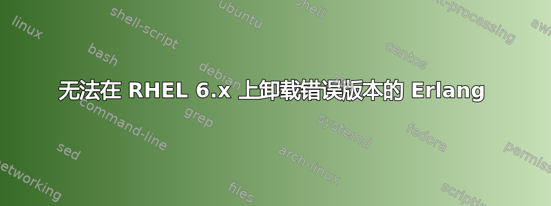 无法在 RHEL 6.x 上卸载错误版本的 Erlang