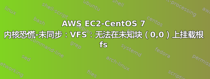 AWS EC2-CentOS 7 内核恐慌-未同步：VFS：无法在未知块（0,0）上挂载根 fs