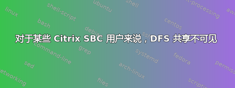 对于某些 Citrix SBC 用户来说，DFS 共享不可见