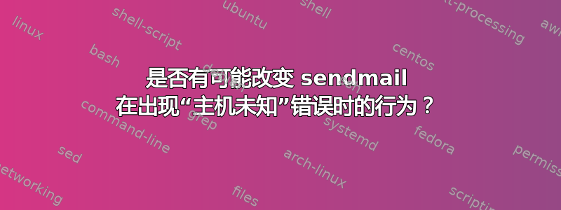 是否有可能改变 sendmail 在出现“主机未知”错误时的行为？