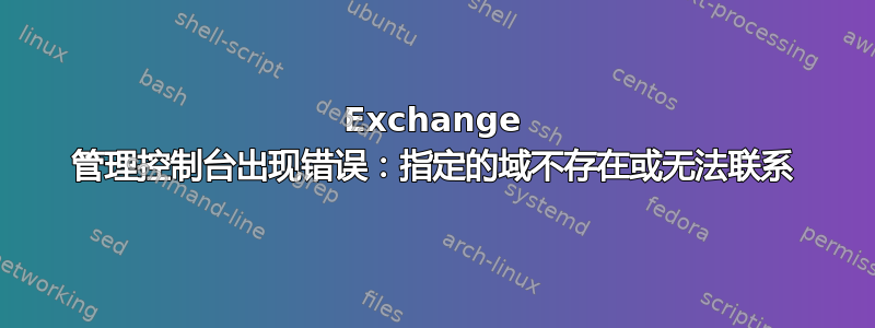 Exchange 管理控制台出现错误：指定的域不存在或无法联系