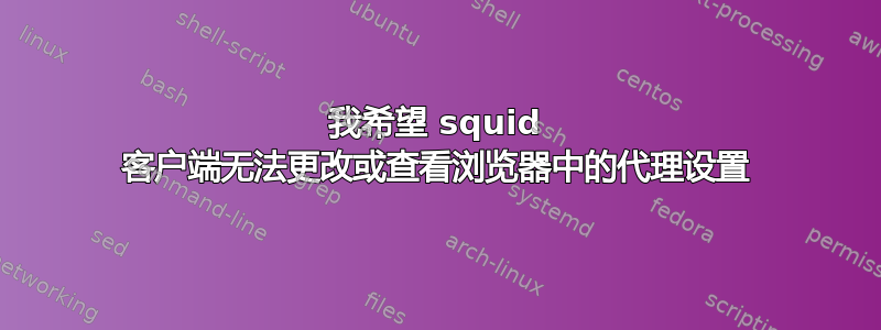 我希望 squid 客户端无法更改或查看浏览器中的代理设置