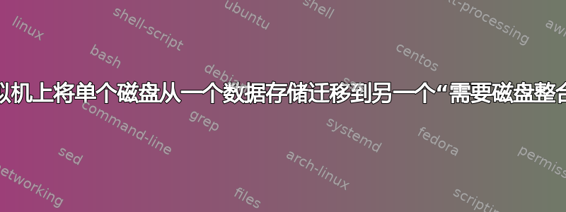 我是否可以在虚拟机上将单个磁盘从一个数据存储迁移到另一个“需要磁盘整合”的数据存储？