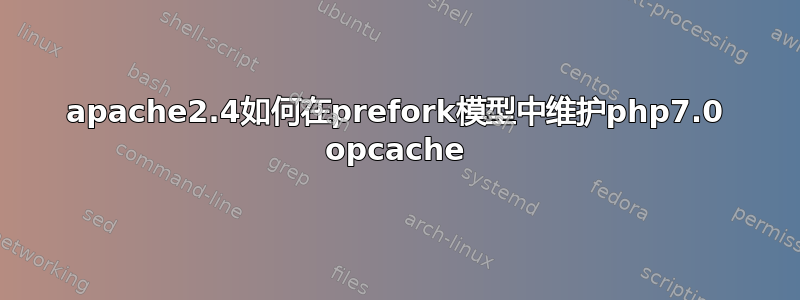 apache2.4如何在prefork模型中维护php7.0 opcache