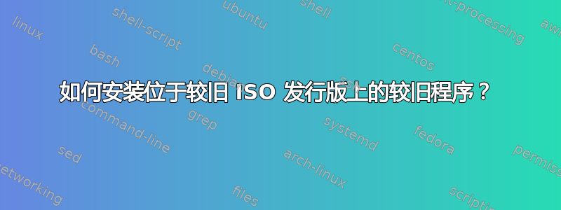 如何安装位于较旧 ISO 发行版上的较旧程序？