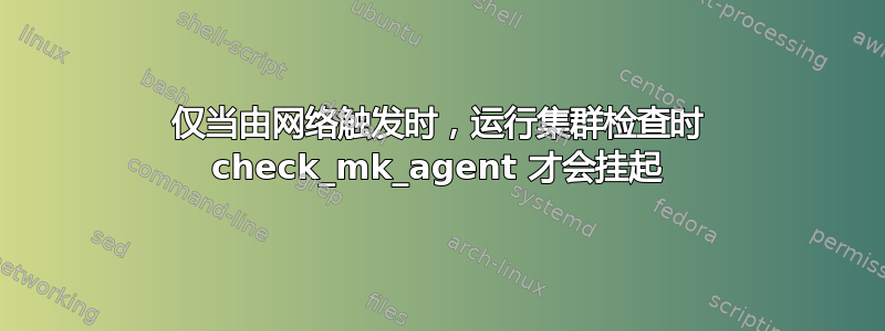 仅当由网络触发时，运行集群检查时 check_mk_agent 才会挂起