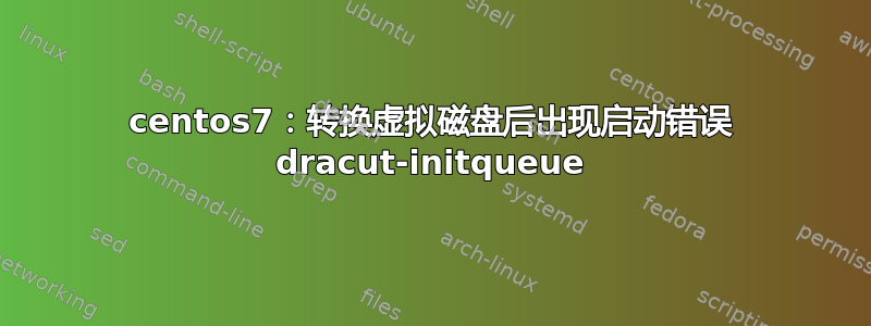 centos7：转换虚拟磁盘后出现启动错误 dracut-initqueue