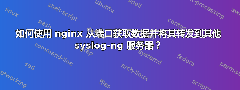 如何使用 nginx 从端口获取数据并将其转发到其他 syslog-ng 服务器？