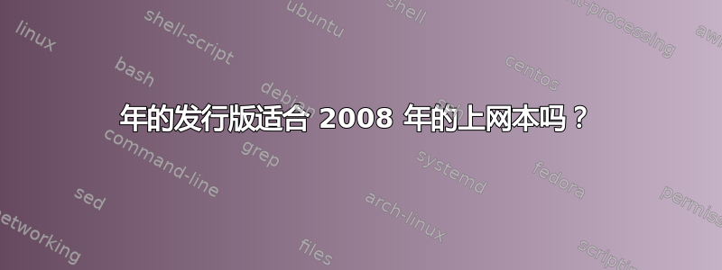 2015 年的发行版适合 2008 年的上网本吗？ 