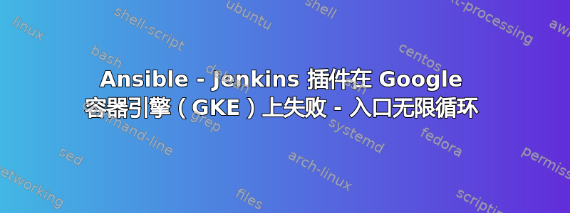 Ansible - Jenkins 插件在 Google 容器引擎（GKE）上失败 - 入口无限循环