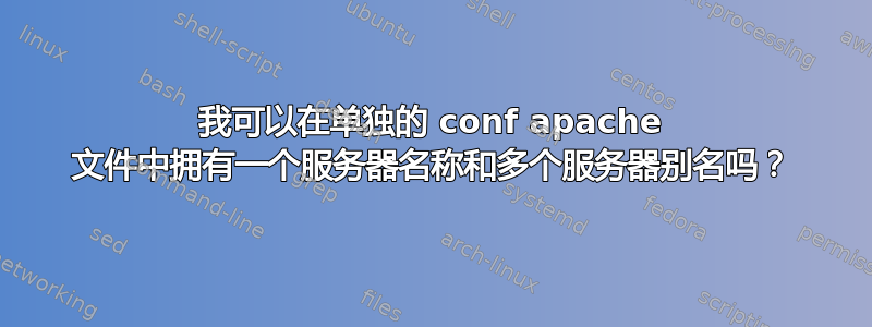 我可以在单独的 conf apache 文件中拥有一个服务器名称和多个服务器别名吗？