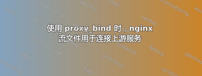 使用 proxy_bind 时，nginx 流文件用于连接上游服务