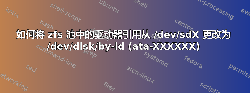 如何将 zfs 池中的驱动器引用从 /dev/sdX 更改为 /dev/disk/by-id (ata-XXXXXX)