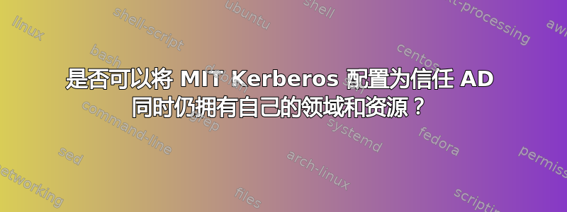 是否可以将 MIT Kerberos 配置为信任 AD 同时仍拥有自己的领域和资源？