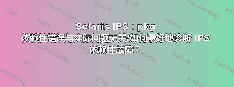 Solaris IPS：pkg 依赖性错误与实际问题无关/如何最好地诊断 IPS 依赖性故障？