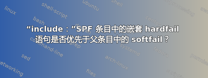 “include：”SPF 条目中的嵌套 hardfail 语句是否优先于父条目中的 softfail？