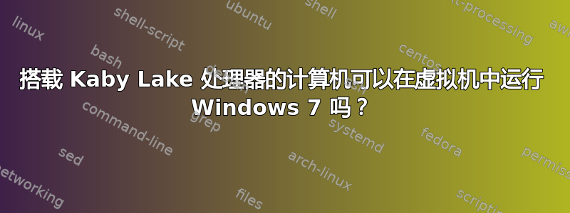 搭载 Kaby Lake 处理器的计算机可以在虚拟机中运行 Windows 7 吗？