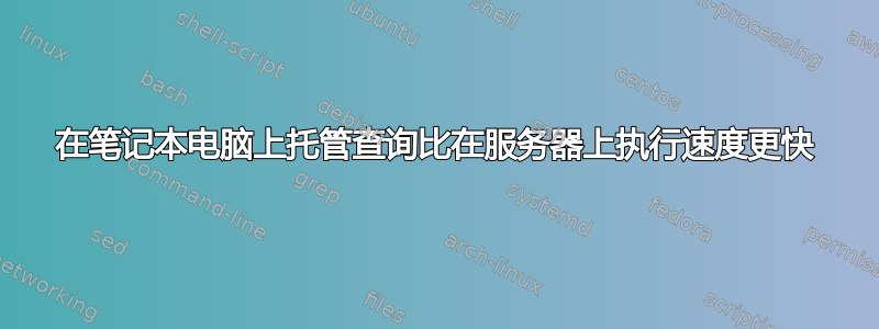 在笔记本电脑上托管查询比在服务器上执行速度更快