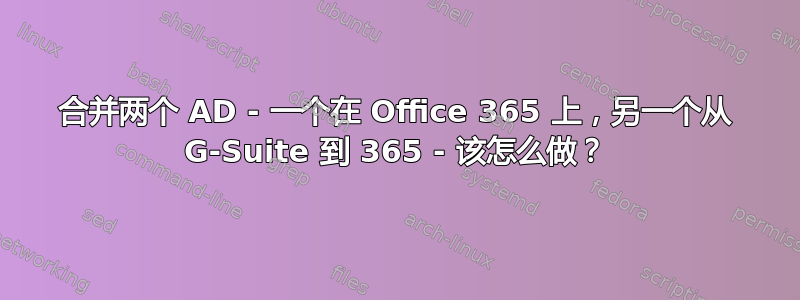 合并两个 AD - 一个在 Office 365 上，另一个从 G-Suite 到 365 - 该怎么做？