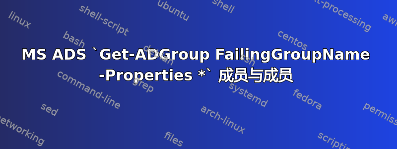 MS ADS `Get-ADGroup FailingGroupName -Properties *` 成员与成员