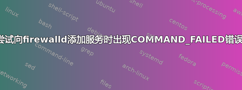 尝试向firewalld添加服务时出现COMMAND_FAILED错误