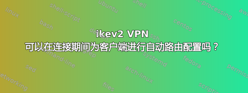 ikev2 VPN 可以在连接期间为客户端进行自动路由配置吗？