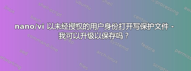 nano/vi 以未经授权的用户身份打开写保护文件 - 我可以升级以保存吗？