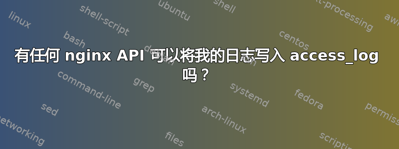 有任何 nginx API 可以将我的日志写入 access_log 吗？