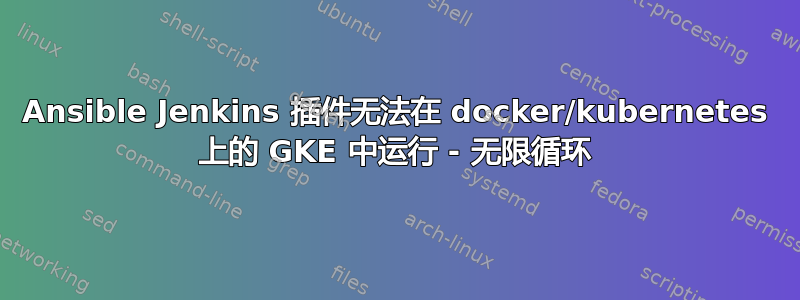 Ansible Jenkins 插件无法在 docker/kubernetes 上的 GKE 中运行 - 无限循环