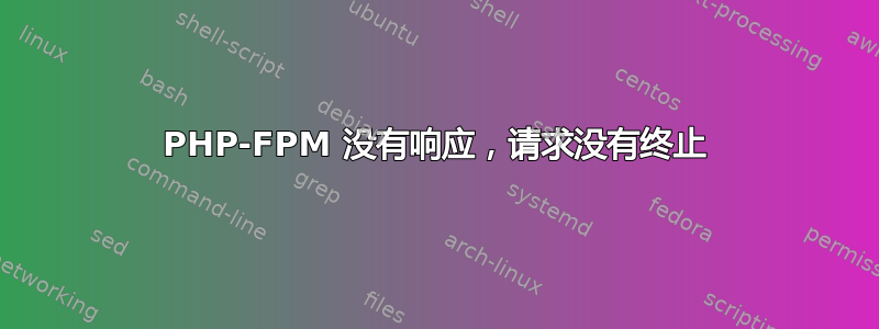 PHP-FPM 没有响应，请求没有终止