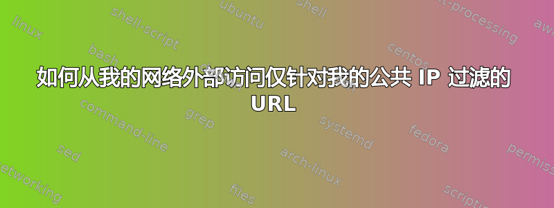 如何从我的网络外部访问仅针对我的公共 IP 过滤的 URL