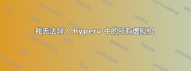 我无法导入 hyperv 中的所有虚拟机