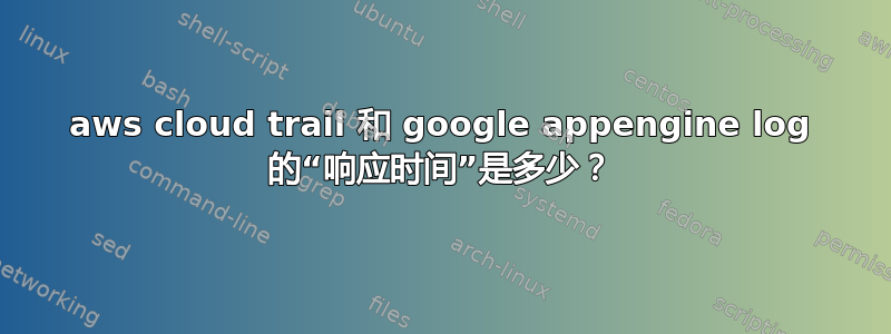 aws cloud trail 和 google appengine log 的“响应时间”是多少？