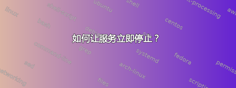 如何让服务立即停止？