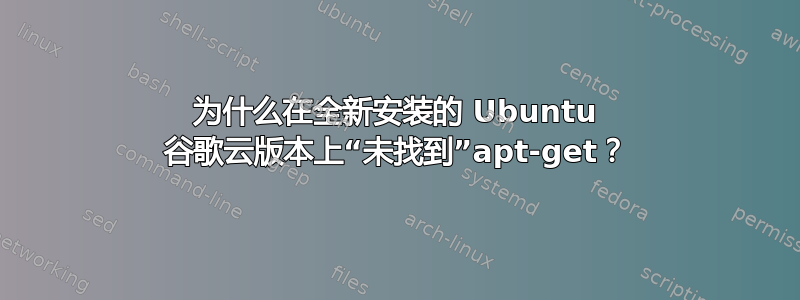 为什么在全新安装的 Ubuntu 谷歌云版本上“未找到”apt-get？