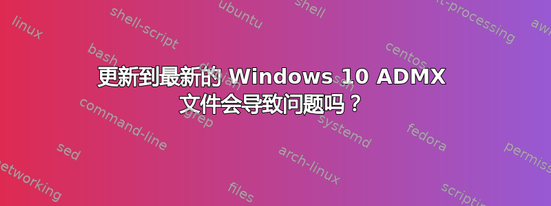 更新到最新的 Windows 10 ADMX 文件会导致问题吗？