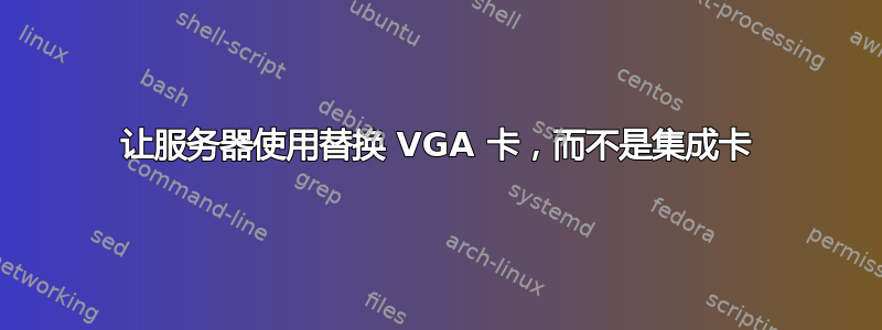 让服务器使用替换 VGA 卡，而不是集成卡