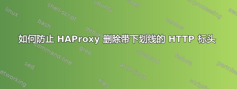 如何防止 HAProxy 删除带下划线的 HTTP 标头