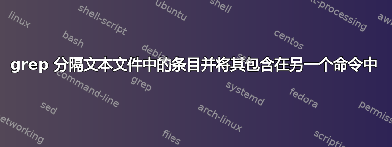 grep 分隔文本文件中的条目并将其包含在另一个命令中