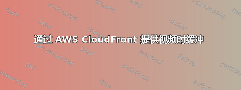 通过 AWS CloudFront 提供视频时缓冲