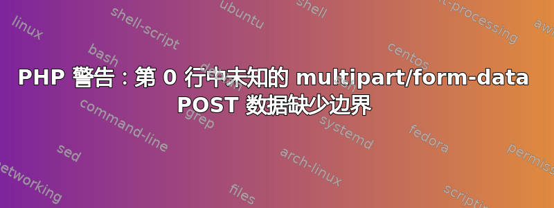 PHP 警告：第 0 行中未知的 multipart/form-data POST 数据缺少边界