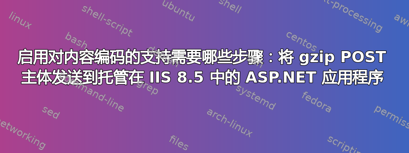 启用对内容编码的支持需要哪些步骤：将 gzip POST 主体发送到托管在 IIS 8.5 中的 ASP.NET 应用程序