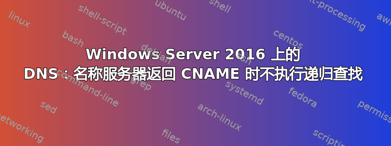 Windows Server 2016 上的 DNS：名称服务器返回 CNAME 时不执行递归查找