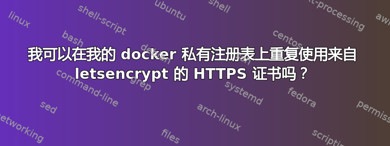 我可以在我的 docker 私有注册表上重复使用来自 letsencrypt 的 HTTPS 证书吗？