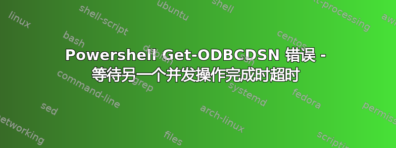 Powershell Get-ODBCDSN 错误 - 等待另一个并发操作完成时超时